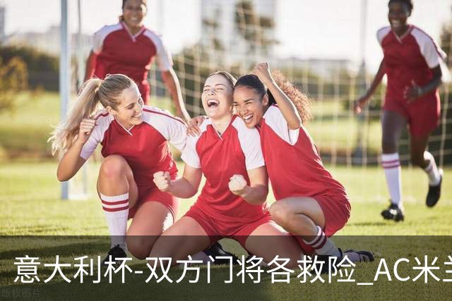 意大利杯-双方门将各救险 AC米兰主场平国际米兰
